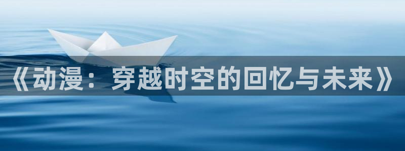 age动漫官网在线入口：《动漫：穿越时空的回忆与未来》