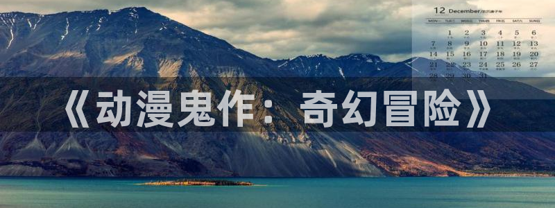 age动漫网上看：《动漫鬼作：奇幻冒险》