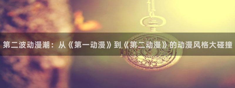 拷贝漫画 copymanager.ory网站：第二波动漫潮：从《第一动漫》到《第二动漫》的动漫风格大碰撞