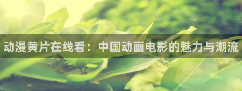 colamanage漫画下载：动漫黄片在线看：中国动画电影的魅力与潮流