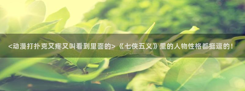 colamanage漫画官网：<动漫打扑克又疼又叫看到里面的> 《七侠五义》里的人物性格都挺逗的！