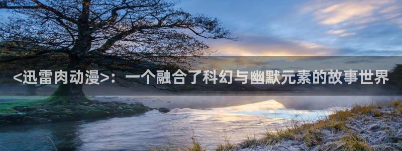 age漫画网：<迅雷肉动漫>：一个融合了科幻与幽默元素的故事世界