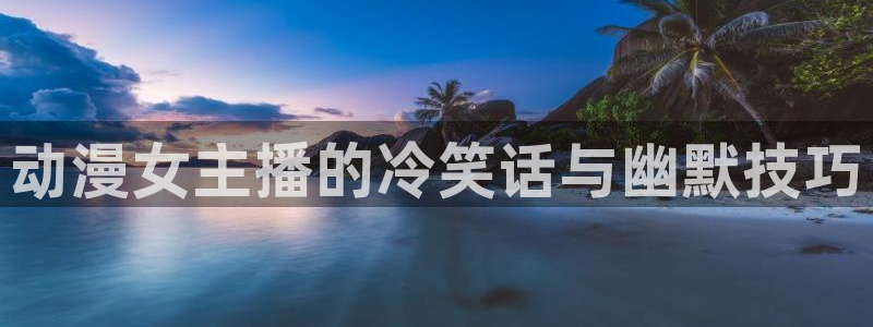 拷贝漫画 copymanager.ory网站：动漫女主播的冷笑话与幽默技巧