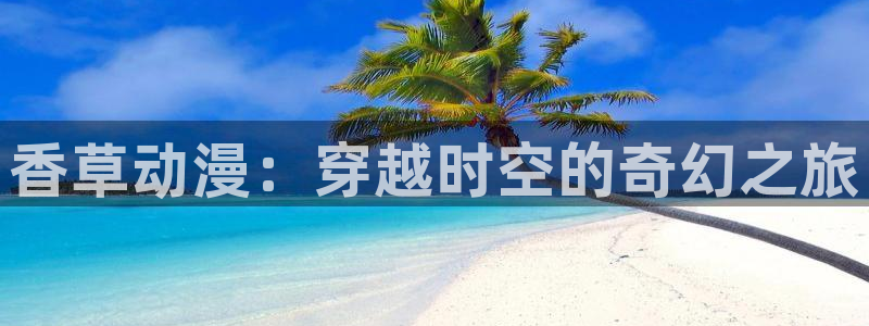colamanage漫画下载：香草动漫：穿越时空的奇幻之旅