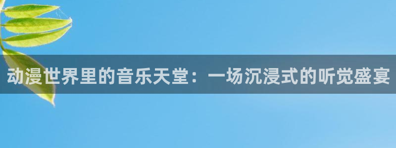 age动漫下载动漫全免费：动漫世界里的音乐天堂：一场沉浸式的听觉盛宴