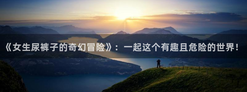 age动漫正版网：《女生尿裤子的奇幻冒险》：一起这个有趣且危险的世界！