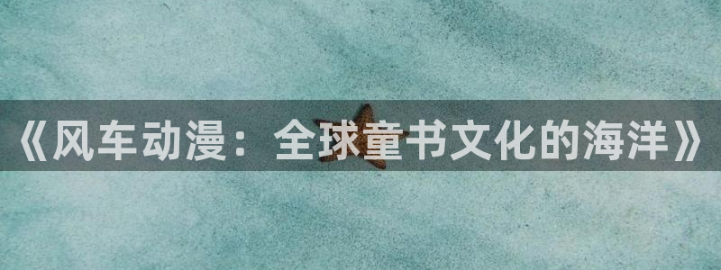age动漫官网樱花动漫：《风车动漫：全球童书文化的海洋》