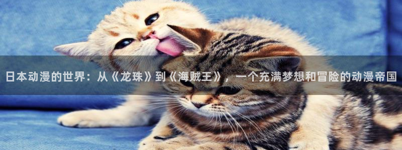 age动漫官网网址：日本动漫的世界：从《龙珠》到《海贼王》，一个充满梦想和冒险的动漫帝国