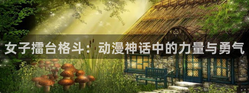 age动漫官网版入口：女子擂台格斗：动漫神话中的力量与勇气