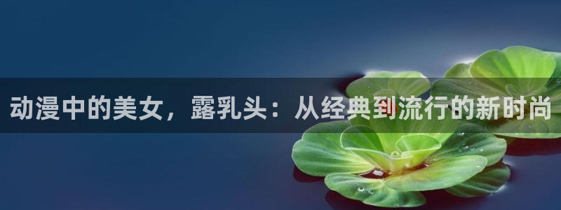 colamanage漫画：动漫中的美女，露乳头：从经典到流行的新时尚