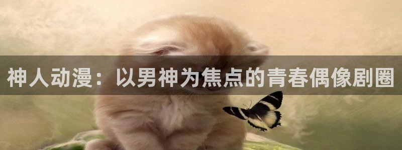 colamanage漫画官网：神人动漫：以男神为焦点的青春偶像剧圈